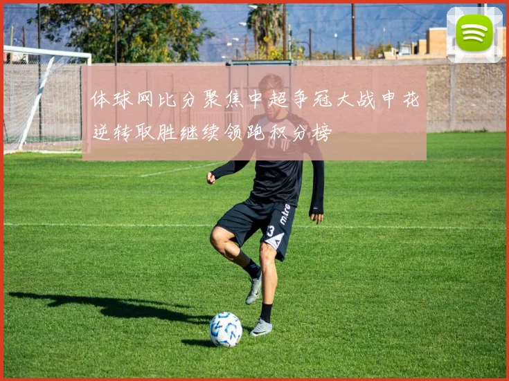 体球网比分聚焦中超争冠大战申花逆转取胜继续领跑积分榜