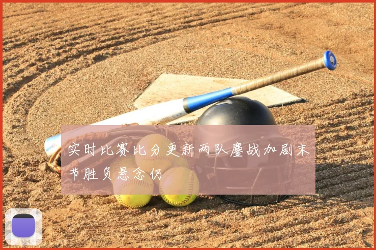 实时比赛比分更新两队鏖战加剧末节胜负悬念仍