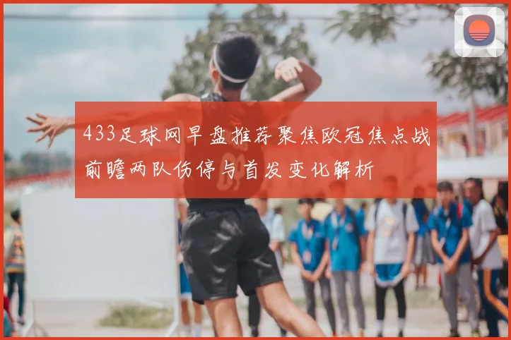 433足球网早盘推荐聚焦欧冠焦点战前瞻两队伤停与首发变化解析