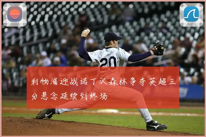 利物浦迎战诺丁汉森林争夺英超三分悬念延续到终场
