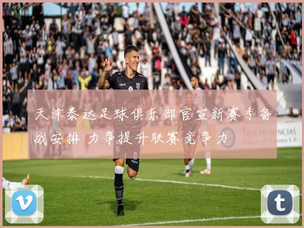 天津泰达足球俱乐部官宣新赛季备战安排 力争提升联赛竞争力