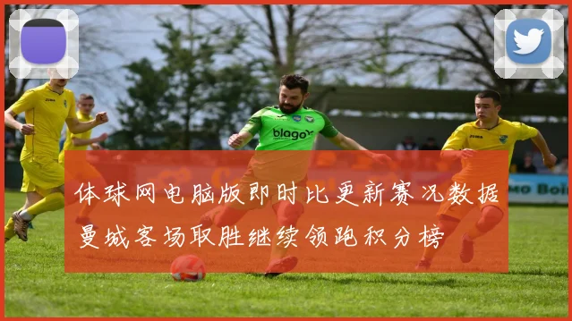 体球网电脑版即时比更新赛况数据曼城客场取胜继续领跑积分榜