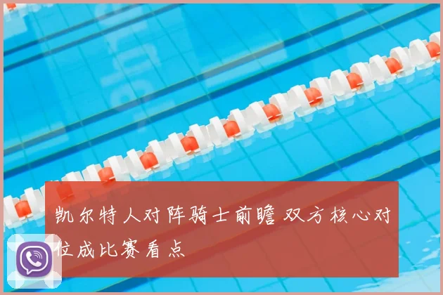 凯尔特人对阵骑士前瞻 双方核心对位成比赛看点