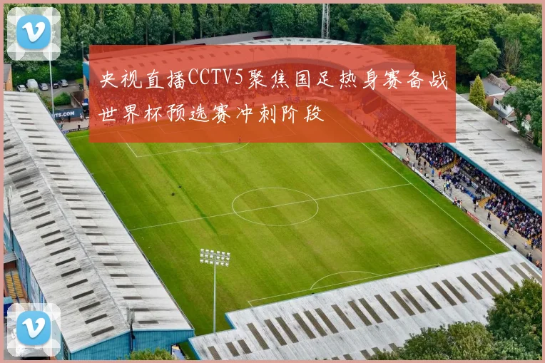 央视直播CCTV5聚焦国足热身赛备战世界杯预选赛冲刺阶段