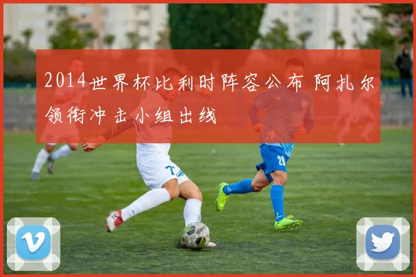 2014世界杯比利时阵容公布 阿扎尔领衔冲击小组出线