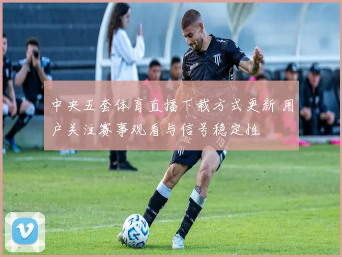 中央五套体育直播下载方式更新 用户关注赛事观看与信号稳定性