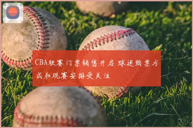 CBA联赛门票销售开启 球迷购票方式和观赛安排受关注