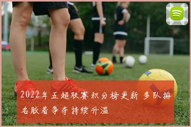 2022年五超联赛积分榜更新 多队排名胶着争夺持续升温