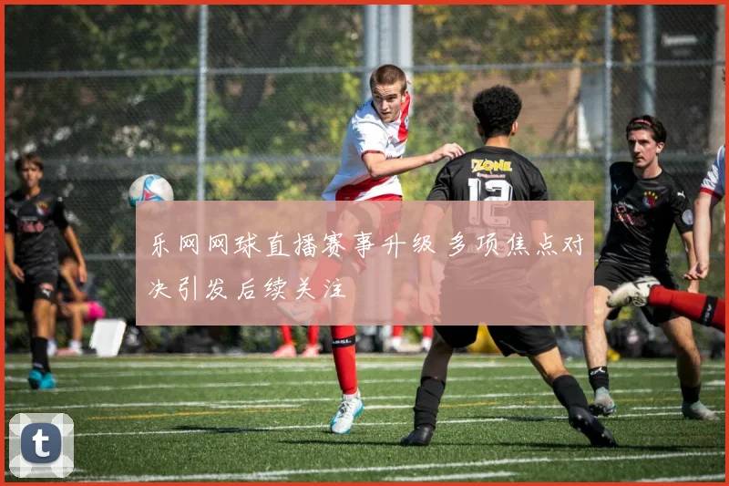 乐网网球直播赛事升级 多项焦点对决引发后续关注