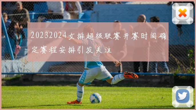 20232024女排超级联赛开赛时间确定赛程安排引发关注