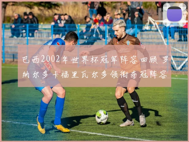 巴西2002年世界杯冠军阵容回顾 罗纳尔多卡福里瓦尔多领衔夺冠阵容