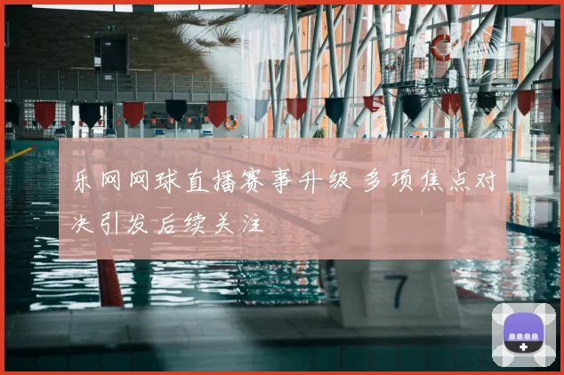 乐网网球直播赛事升级 多项焦点对决引发后续关注