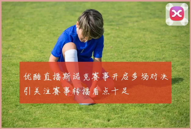 优酷直播斯诺克赛事开启多场对决引关注赛事转播看点十足