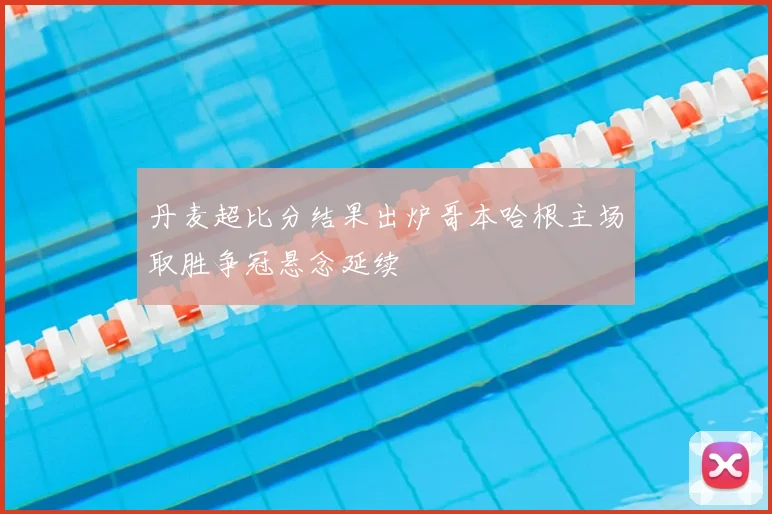丹麦超比分结果出炉哥本哈根主场取胜争冠悬念延续