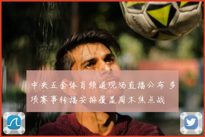 中央五套体育频道现场直播公布 多项赛事转播安排覆盖周末焦点战