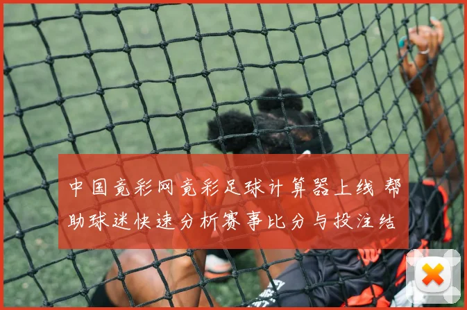 中国竟彩网竟彩足球计算器上线 帮助球迷快速分析赛事比分与投注结果
