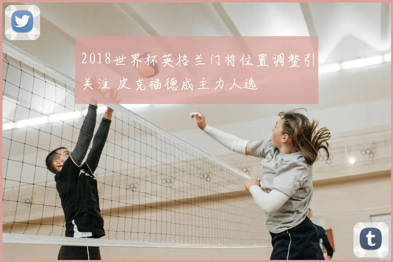 2018世界杯英格兰门将位置调整引关注 皮克福德成主力人选