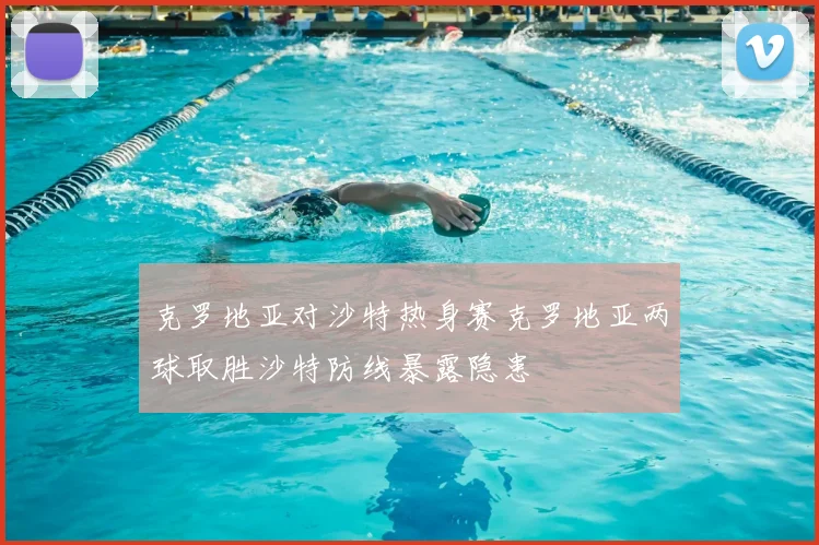克罗地亚对沙特热身赛克罗地亚两球取胜沙特防线暴露隐患