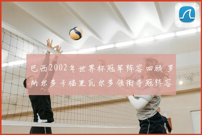 巴西2002年世界杯冠军阵容回顾 罗纳尔多卡福里瓦尔多领衔夺冠阵容