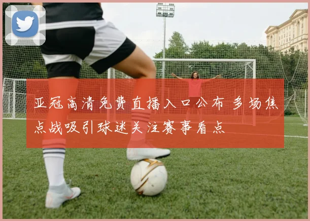 亚冠高清免费直播入口公布 多场焦点战吸引球迷关注赛事看点