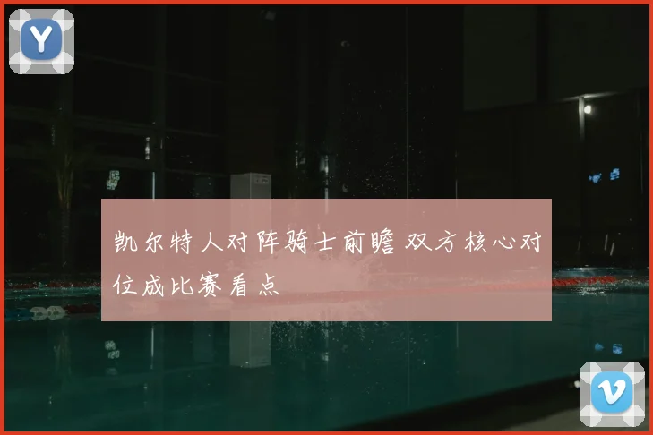 凯尔特人对阵骑士前瞻 双方核心对位成比赛看点