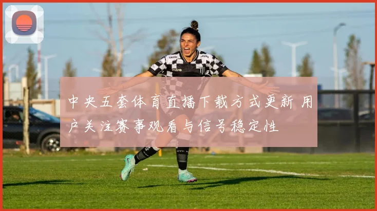 中央五套体育直播下载方式更新 用户关注赛事观看与信号稳定性
