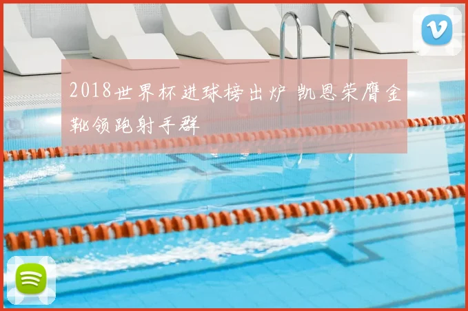 2018世界杯进球榜出炉 凯恩荣膺金靴领跑射手群