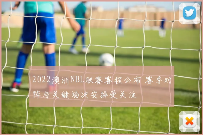 2022澳洲NBL联赛赛程公布 赛季对阵与关键场次安排受关注