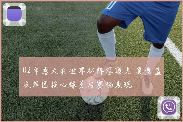 02年意大利世界杯阵容曝光 复盘蓝衣军团核心球员与赛场表现