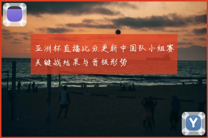 亚洲杯直播比分更新中国队小组赛关键战结果与晋级形势