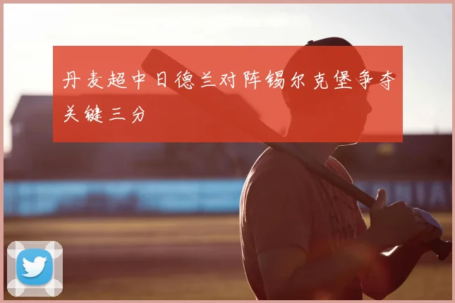 丹麦超中日德兰对阵锡尔克堡争夺关键三分