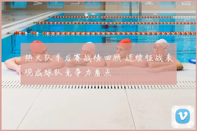 热火队季后赛战绩回顾 连续征战表现成球队竞争力看点