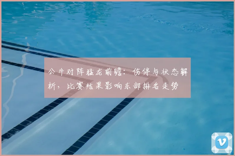 公牛对阵猛龙前瞻：伤停与状态解析，比赛结果影响东部排名走势