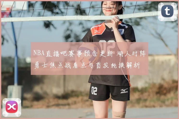 NBA直播吧赛事预告更新 湖人对阵勇士焦点战看点与首发轮换解析