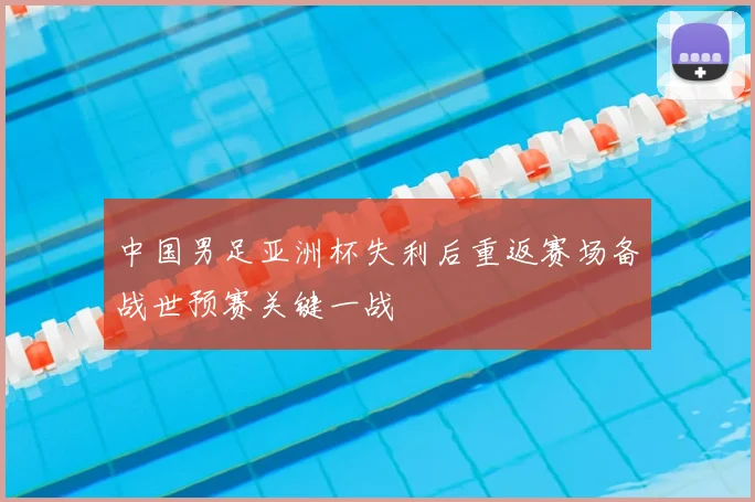 中国男足亚洲杯失利后重返赛场备战世预赛关键一战