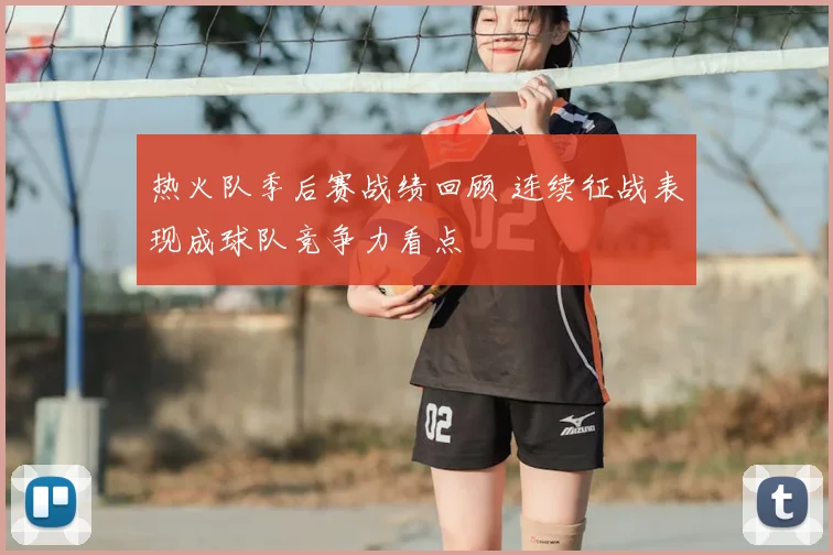 热火队季后赛战绩回顾 连续征战表现成球队竞争力看点