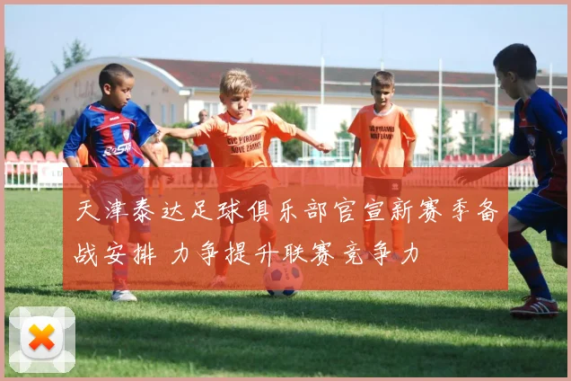 天津泰达足球俱乐部官宣新赛季备战安排 力争提升联赛竞争力