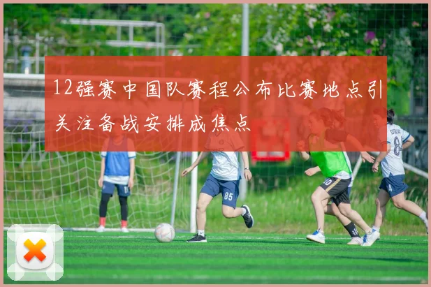 12强赛中国队赛程公布比赛地点引关注备战安排成焦点