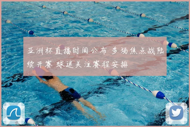 亚洲杯直播时间公布 多场焦点战陆续开赛 球迷关注赛程安排