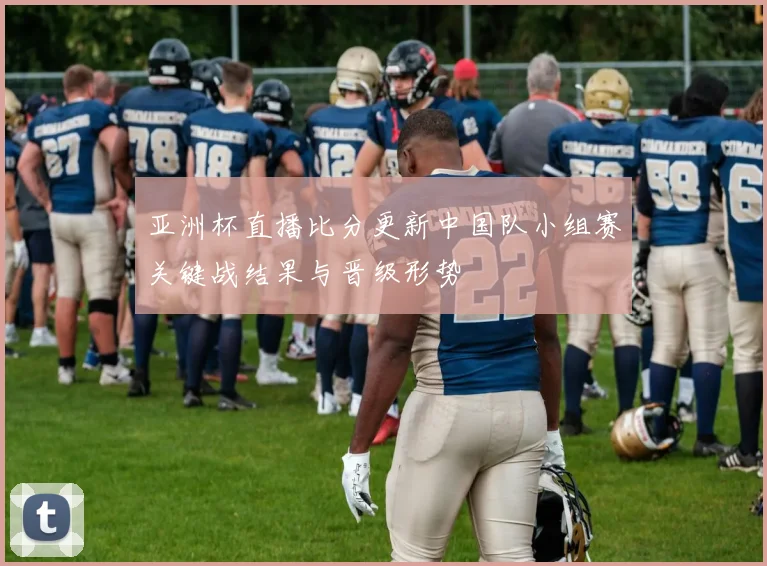 亚洲杯直播比分更新中国队小组赛关键战结果与晋级形势