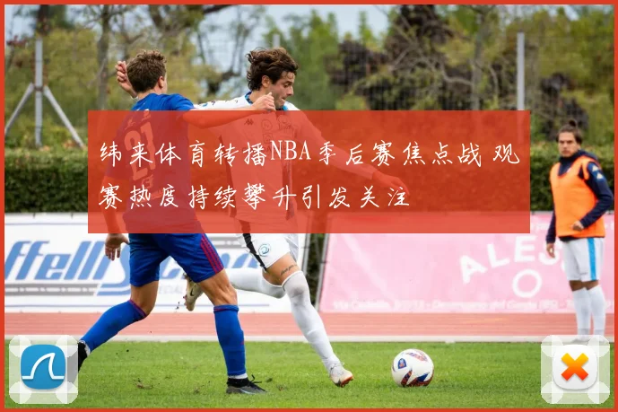 纬来体育转播NBA季后赛焦点战 观赛热度持续攀升引发关注