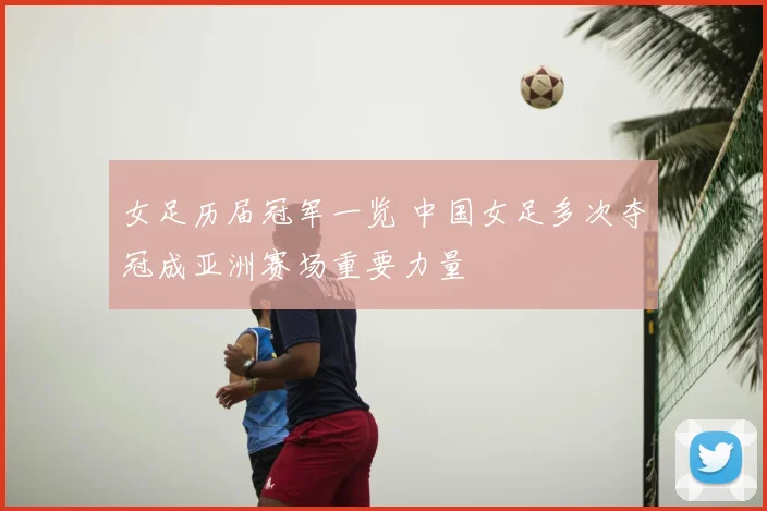 女足历届冠军一览 中国女足多次夺冠成亚洲赛场重要力量