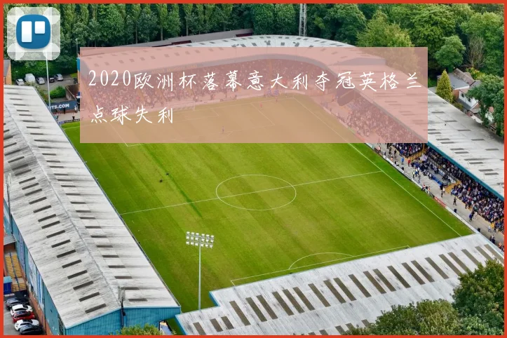 2020欧洲杯落幕意大利夺冠英格兰点球失利