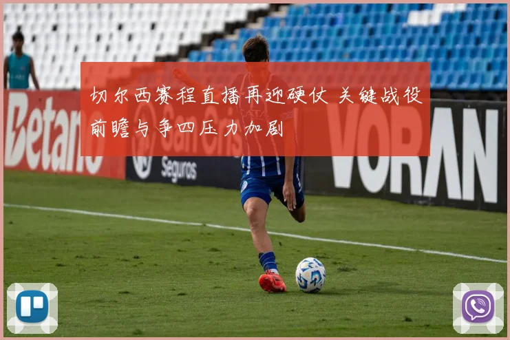 切尔西赛程直播再迎硬仗 关键战役前瞻与争四压力加剧
