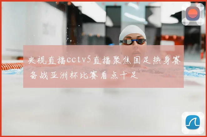 央视直播cctv5直播聚焦国足热身赛 备战亚洲杯比赛看点十足