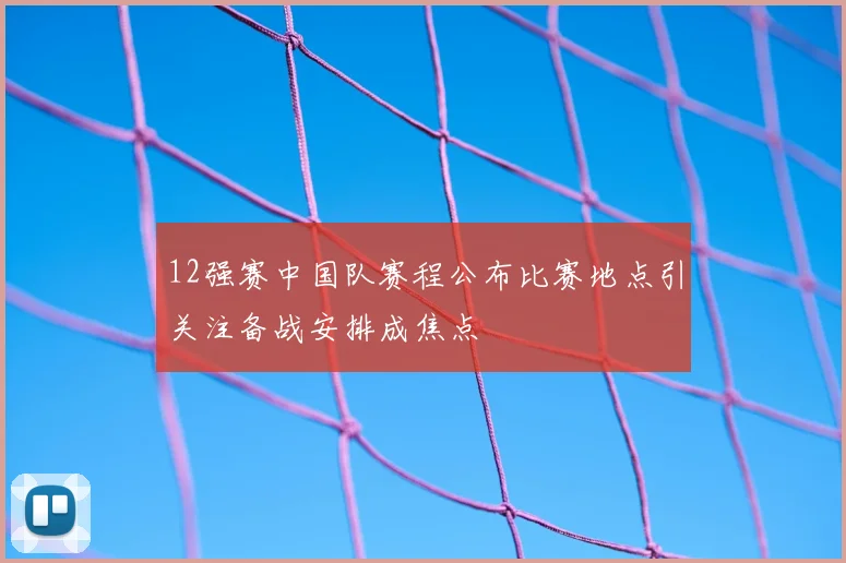 12强赛中国队赛程公布比赛地点引关注备战安排成焦点