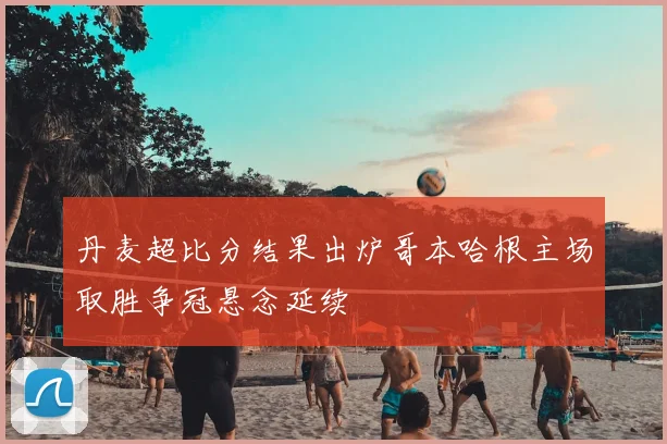 丹麦超比分结果出炉哥本哈根主场取胜争冠悬念延续