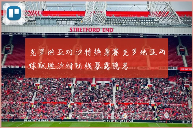 克罗地亚对沙特热身赛克罗地亚两球取胜沙特防线暴露隐患