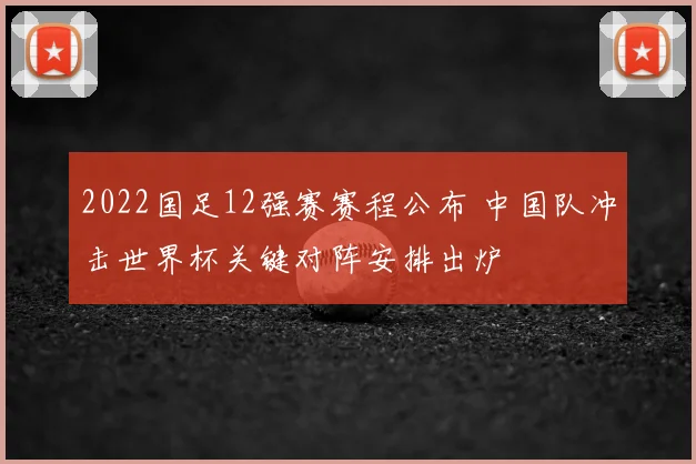 2022国足12强赛赛程公布 中国队冲击世界杯关键对阵安排出炉