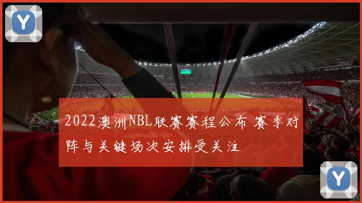 2022澳洲NBL联赛赛程公布 赛季对阵与关键场次安排受关注